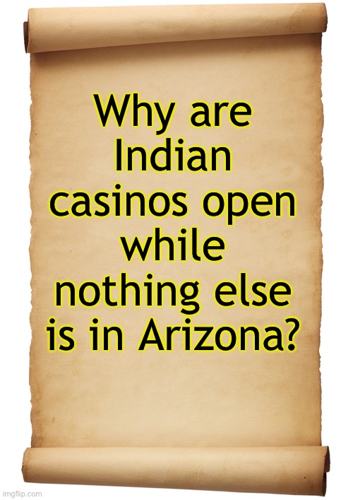 Forward this to Gov. Ducey please | Why are Indian casinos open while nothing else is in Arizona? | image tagged in blank,for the az governor to answer | made w/ Imgflip meme maker