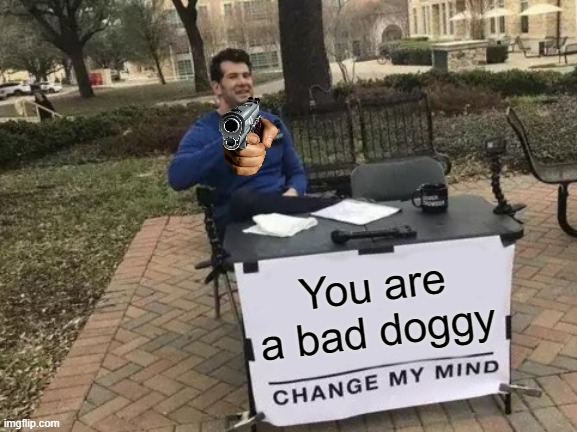 Change My Mind Meme | You are a bad doggy | image tagged in memes,change my mind | made w/ Imgflip meme maker