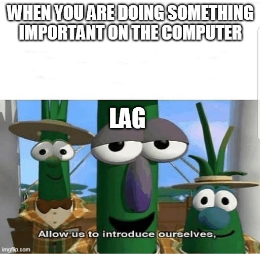 Allow us to introduce ourselves | WHEN YOU ARE DOING SOMETHING IMPORTANT ON THE COMPUTER; LAG | image tagged in allow us to introduce ourselves | made w/ Imgflip meme maker