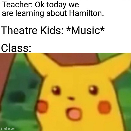 Hamilton :3 | Teacher: Ok today we are learning about Hamilton. Theatre Kids: *Music*; Class: | image tagged in memes,surprised pikachu | made w/ Imgflip meme maker