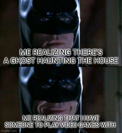 Batman Smiles | ME REALIZING THERE'S A GHOST HAUNTING THE HOUSE; ME REALIZING THAT I HAVE SOMEONE TO PLAY VIDEO GAMES WITH | image tagged in memes,batman smiles | made w/ Imgflip meme maker