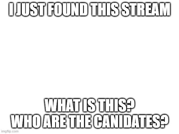 Can I get a rundown? | I JUST FOUND THIS STREAM; WHAT IS THIS? WHO ARE THE CANIDATES? | image tagged in blank white template,confused | made w/ Imgflip meme maker