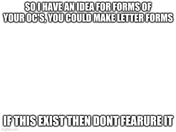 Blank White Template | SO I HAVE AN IDEA FOR FORMS OF YOUR OC'S, YOU COULD MAKE LETTER FORMS; IF THIS EXIST THEN DONT FEARURE IT | image tagged in blank white template | made w/ Imgflip meme maker