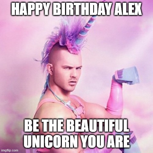 Unicorn MAN | HAPPY BIRTHDAY ALEX; BE THE BEAUTIFUL UNICORN YOU ARE | image tagged in memes,unicorn man,funny memes,gay unicorn,happy birthday,repost | made w/ Imgflip meme maker