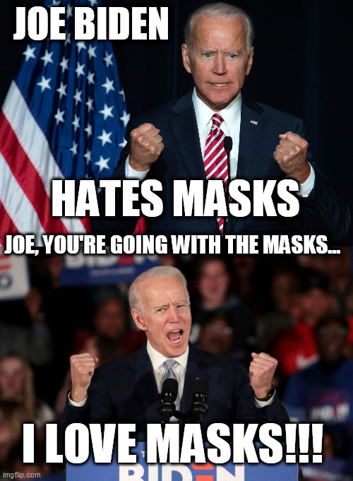 Flip Flopping Joe! | JOE BIDEN; HATES MASKS; JOE, YOU'RE GOING WITH THE MASKS... I LOVE MASKS!!! | image tagged in biden,trump,memes,democrat,republican,mask | made w/ Imgflip meme maker