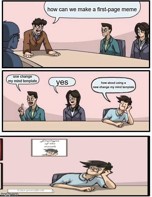 Boardroom Meeting Suggestion Meme | how can we make a first-page meme; use change my mind template; yes; how about using a new change my mind template | image tagged in memes,boardroom meeting suggestion | made w/ Imgflip meme maker