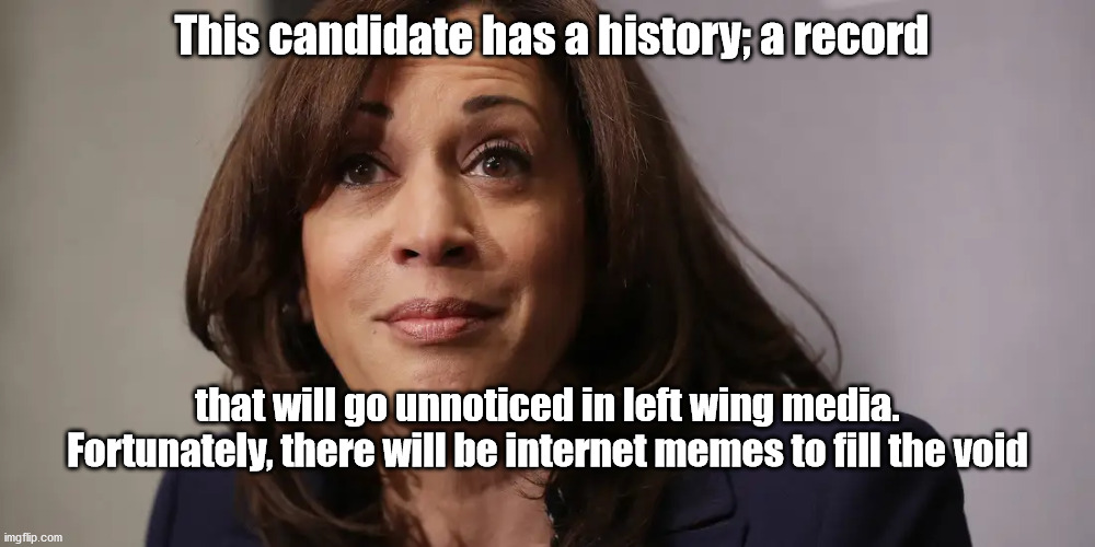 meme news | This candidate has a history; a record; that will go unnoticed in left wing media.
Fortunately, there will be internet memes to fill the void | image tagged in harris,memes | made w/ Imgflip meme maker