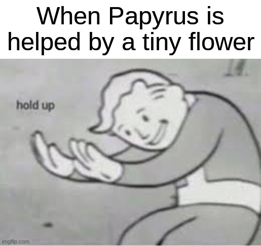 Hey, I've seen this one before! | When Papyrus is helped by a tiny flower | image tagged in hol up,papyrus,undertale papyrus,papyrus undertale,flowey,alphys | made w/ Imgflip meme maker