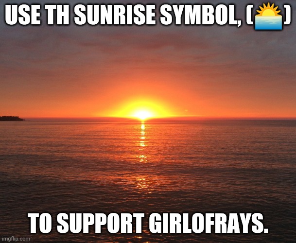 Sun rise | USE TH SUNRISE SYMBOL, (🌅); TO SUPPORT GIRLOFRAYS. | image tagged in sun rise | made w/ Imgflip meme maker