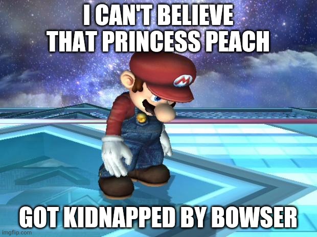 Depressed Mario | I CAN'T BELIEVE THAT PRINCESS PEACH; GOT KIDNAPPED BY BOWSER | image tagged in depressed mario | made w/ Imgflip meme maker