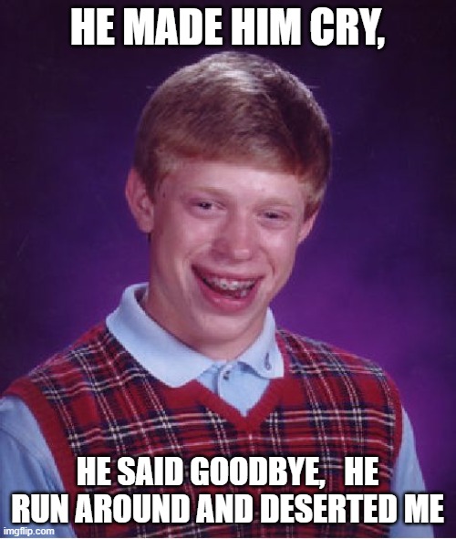 Bad Luck Brian Meme | HE MADE HIM CRY, HE SAID GOODBYE,   HE RUN AROUND AND DESERTED ME | image tagged in memes,bad luck brian | made w/ Imgflip meme maker