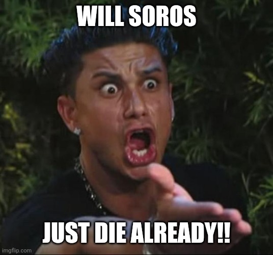 DJ Pauly D Meme | WILL SOROS JUST DIE ALREADY!! | image tagged in memes,dj pauly d | made w/ Imgflip meme maker