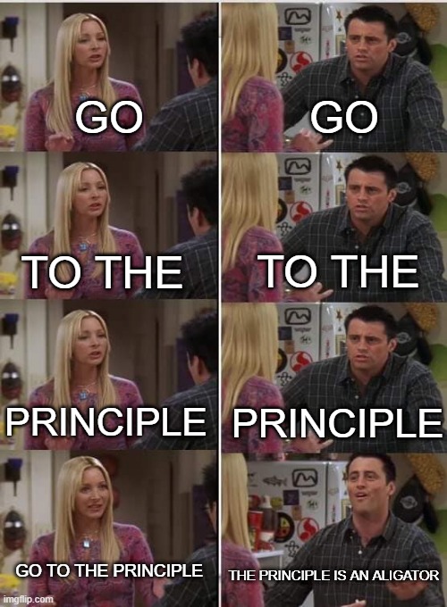 anyone? | GO; GO; TO THE; TO THE; PRINCIPLE; PRINCIPLE; GO TO THE PRINCIPLE; THE PRINCIPLE IS AN ALIGATOR | image tagged in friends joey teached french | made w/ Imgflip meme maker