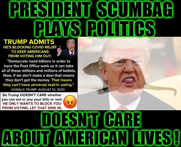 He's withholding Covid relief money, so he can steal the election. The frightened rat knows that his last days are ticking away! | PRESIDENT  SCUMBAG   PLAYS  POLITICS; DOESN'T  CARE ABOUT  AMERICAN  LIVES ! | image tagged in trump unfit unqualified dangerous,rat,covid 19,stimulus,psychopath,sociopath | made w/ Imgflip meme maker