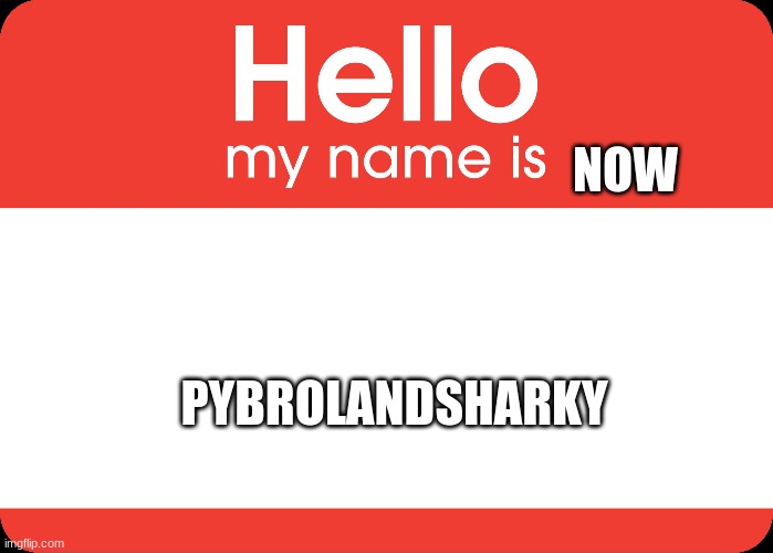 yey | NOW; PYBROLANDSHARKY | image tagged in hello my name is | made w/ Imgflip meme maker