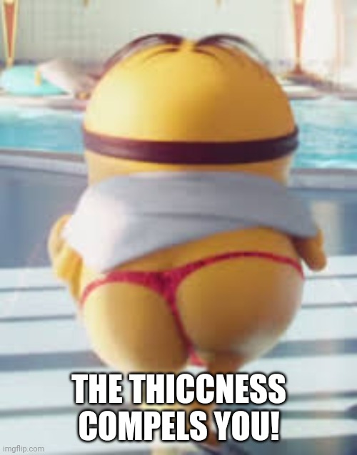 Thicc Minion | THE THICCNESS COMPELS YOU! | image tagged in thicc minion | made w/ Imgflip meme maker