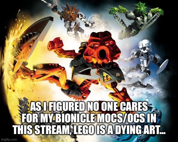 bionicle | AS I FIGURED NO ONE CARES FOR MY BIONICLE MOCS/OCS IN THIS STREAM, LEGO IS A DYING ART... | image tagged in bionicle | made w/ Imgflip meme maker