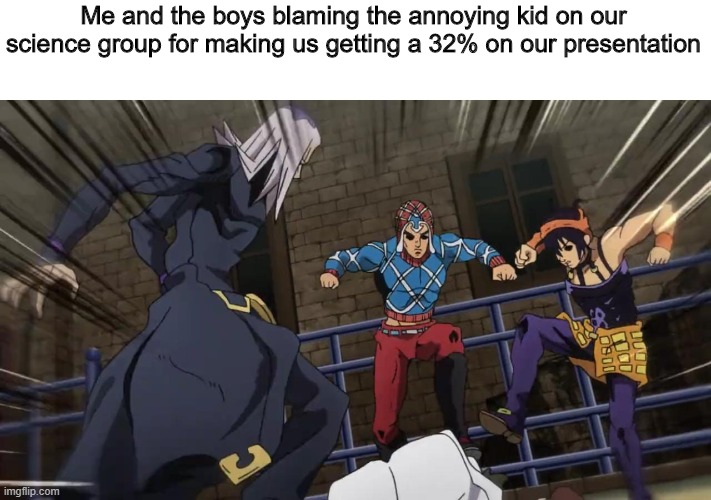 Jojo gang beating up | Me and the boys blaming the annoying kid on our science group for making us getting a 32% on our presentation | image tagged in jojo gang beating up | made w/ Imgflip meme maker