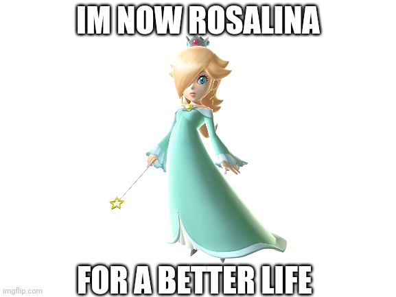 Blank White Template | IM NOW ROSALINA; FOR A BETTER LIFE | image tagged in blank white template | made w/ Imgflip meme maker