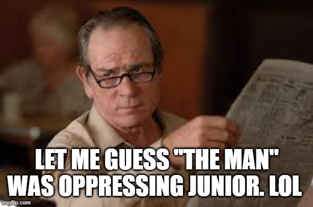 no country for old men tommy lee jones | LET ME GUESS "THE MAN" WAS OPPRESSING JUNIOR. LOL | image tagged in no country for old men tommy lee jones | made w/ Imgflip meme maker