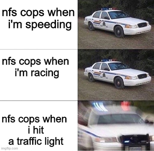 Police Car  | nfs cops when
 i'm speeding; nfs cops when 
i'm racing; nfs cops when 
i hit a traffic light | image tagged in police car | made w/ Imgflip meme maker