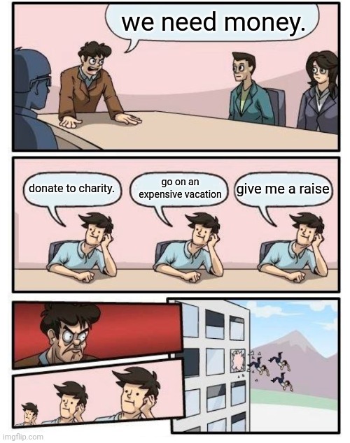 Boardroom Meeting Suggestion - 3 stupid | we need money. give me a raise; go on an expensive vacation; donate to charity. | image tagged in boardroom meeting suggestion - 3 stupid | made w/ Imgflip meme maker