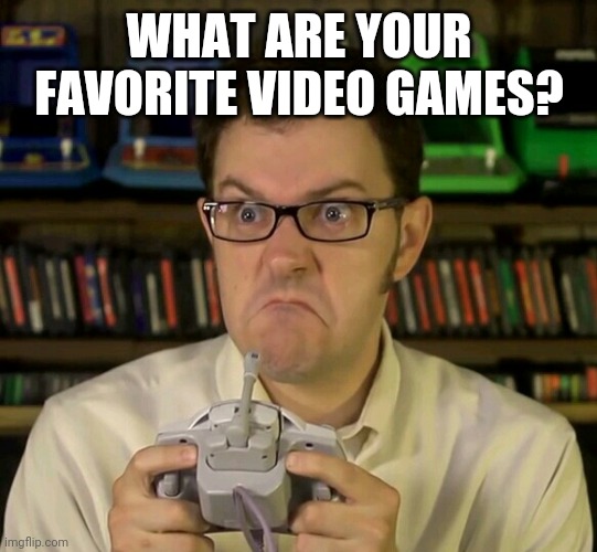 Answer in the comments | WHAT ARE YOUR FAVORITE VIDEO GAMES? | image tagged in angry video game nerd | made w/ Imgflip meme maker