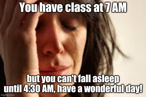Classes at 7 AM | You have class at 7 AM; but you can't fall asleep until 4:30 AM, have a wonderful day! | image tagged in crying lady | made w/ Imgflip meme maker