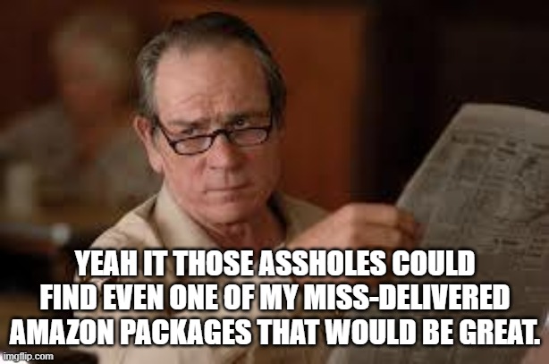 no country for old men tommy lee jones | YEAH IT THOSE ASSHOLES COULD FIND EVEN ONE OF MY MISS-DELIVERED AMAZON PACKAGES THAT WOULD BE GREAT. | image tagged in no country for old men tommy lee jones | made w/ Imgflip meme maker