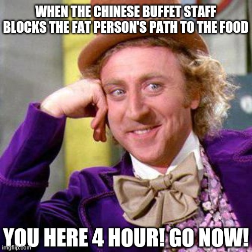 Willy Wonka Blank | WHEN THE CHINESE BUFFET STAFF BLOCKS THE FAT PERSON'S PATH TO THE FOOD; YOU HERE 4 HOUR! GO NOW! | image tagged in willy wonka blank | made w/ Imgflip meme maker