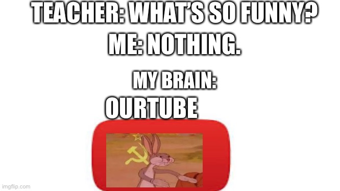 our meme | TEACHER: WHAT’S SO FUNNY? ME: NOTHING. MY BRAIN:; OURTUBE | image tagged in bugs bunny,bugs bunny communist,youtube | made w/ Imgflip meme maker