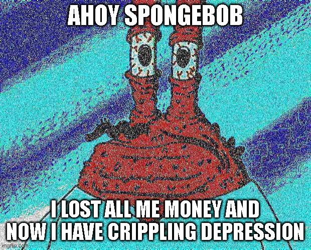 ahoy spongebob | AHOY SPONGEBOB; I LOST ALL ME MONEY AND NOW I HAVE CRIPPLING DEPRESSION | image tagged in ahoy spongebob | made w/ Imgflip meme maker