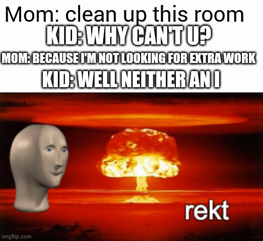 rekt w/text | Mom: clean up this room; KID: WHY CAN'T U? MOM: BECAUSE I'M NOT LOOKING FOR EXTRA WORK; KID: WELL NEITHER AN I | image tagged in rekt w/text | made w/ Imgflip meme maker