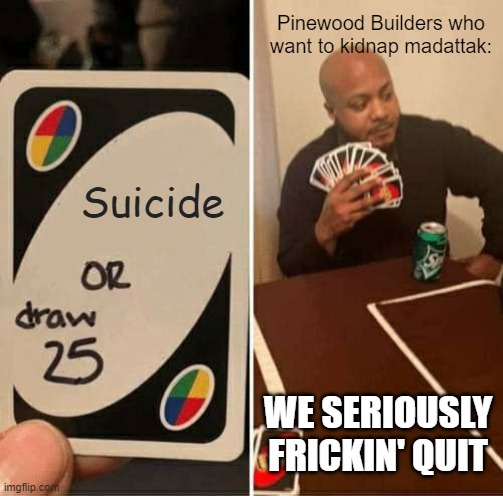 Pinewood should quit now | Pinewood Builders who want to kidnap madattak:; Suicide; WE SERIOUSLY FRICKIN' QUIT | image tagged in memes,uno draw 25 cards | made w/ Imgflip meme maker
