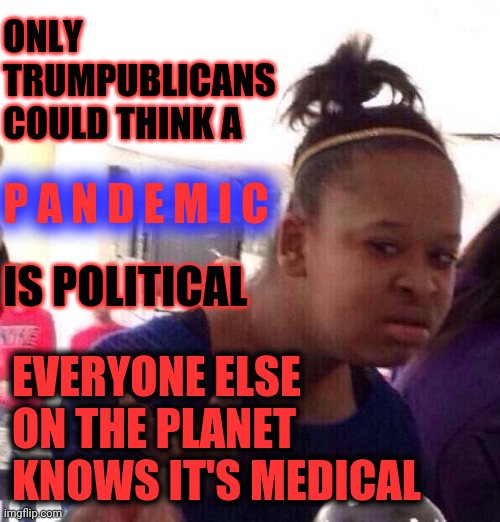 Ventilators, Hospitals, Masks, And Morgues Were NEVER Political Before Trump Started LYING About Covid-19 Numbers | ONLY TRUMPUBLICANS COULD THINK A; P A N D E M I C; IS POLITICAL; EVERYONE ELSE ON THE PLANET KNOWS IT'S MEDICAL | image tagged in memes,black girl wat,trumpublicans,trump unfit unqualified dangerous,liar in chief,covid-19 | made w/ Imgflip meme maker