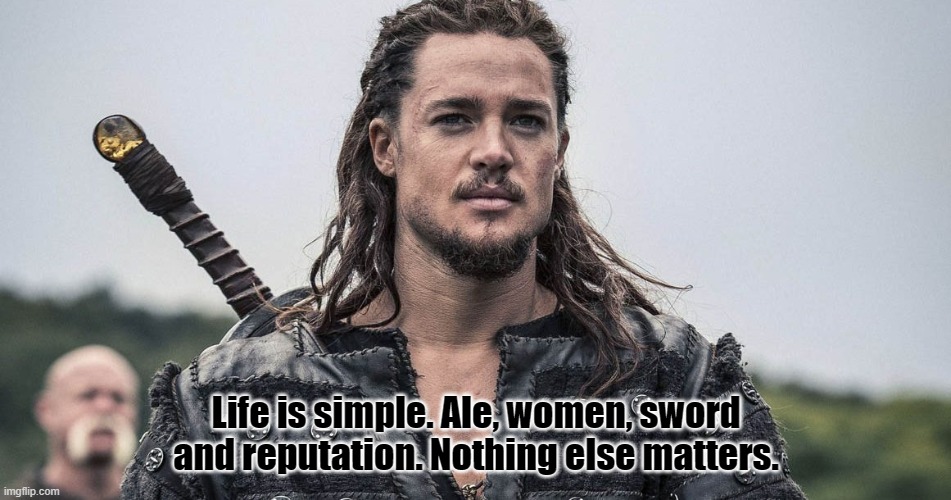 Uhtred Ragnarson | Life is simple. Ale, women, sword and reputation. Nothing else matters. | image tagged in meme | made w/ Imgflip meme maker