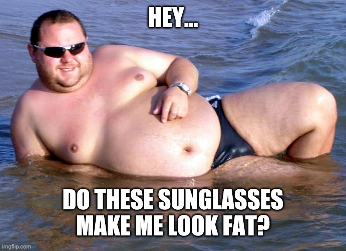 Fat guy speedo | HEY... DO THESE SUNGLASSES MAKE ME LOOK FAT? | image tagged in fat guy speedo | made w/ Imgflip meme maker
