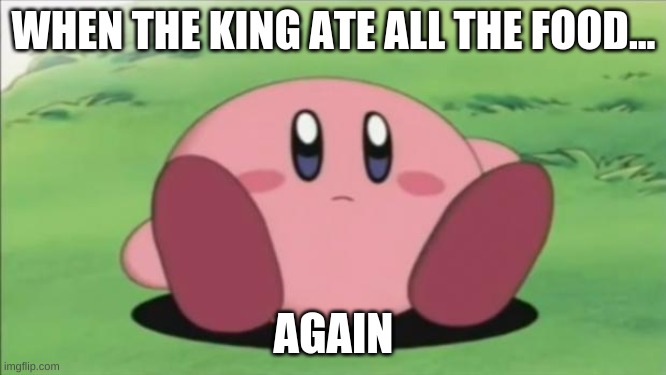 kirby | WHEN THE KING ATE ALL THE FOOD... AGAIN | image tagged in kirby | made w/ Imgflip meme maker