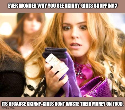 Why Do Skinny-Girls Have More Money For Shopping? | EVER WONDER WHY YOU SEE SKINNY-GIRLS SHOPPING? ITS BECAUSE SKINNY-GIRLS DONT WASTE THEIR MONEY ON FOOD. | image tagged in shopping time,money,food,fast food,shopping,skinny | made w/ Imgflip meme maker
