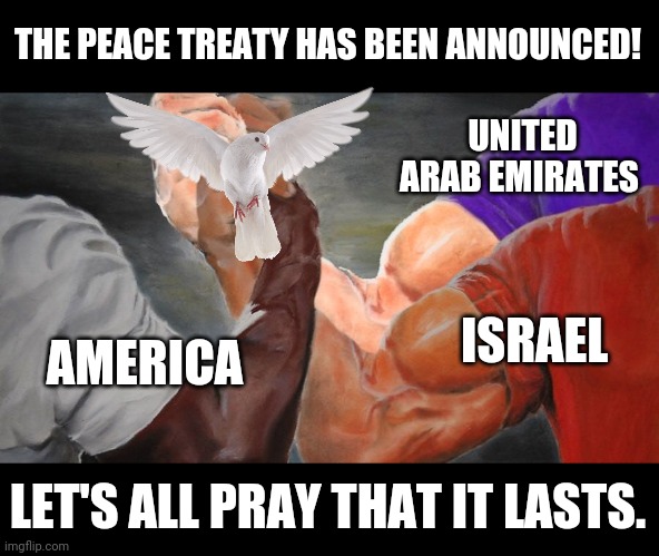 Three arm handshake | THE PEACE TREATY HAS BEEN ANNOUNCED! UNITED ARAB EMIRATES; ISRAEL; AMERICA; LET'S ALL PRAY THAT IT LASTS. | image tagged in three arm handshake,politics,america,israel,uae,peace | made w/ Imgflip meme maker