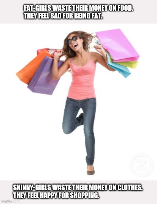 Skinny-Girls Love Shopping. | FAT-GIRLS WASTE THEIR MONEY ON FOOD.
THEY FEEL SAD FOR BEING FAT. SKINNY-GIRLS WASTE THEIR MONEY ON CLOTHES.
THEY FEEL HAPPY FOR SHOPPING. | image tagged in shopping,skinny girl,food,money | made w/ Imgflip meme maker