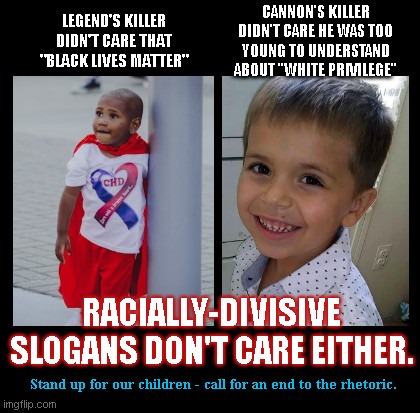 The killers of Legend Taliferro and Cannon Hinnant didn't care | CANNON'S KILLER DIDN'T CARE HE WAS TOO YOUNG TO UNDERSTAND ABOUT "WHITE PRIVILEGE"; LEGEND'S KILLER DIDN'T CARE THAT "BLACK LIVES MATTER"; RACIALLY-DIVISIVE SLOGANS DON'T CARE EITHER. Stand up for our children - call for an end to the rhetoric. | image tagged in children's lives matter,legend taliferro,cannon hinnant,white privilege,black lives matter,racially divisive slogans | made w/ Imgflip meme maker