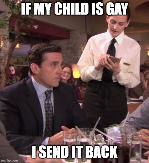 Michael Scott - I send it back | IF MY CHILD IS GAY; I SEND IT BACK | image tagged in michael scott - i send it back | made w/ Imgflip meme maker