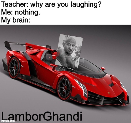 LamborGhandi | Teacher: why are you laughing?
Me: nothing.
My brain:; LamborGhandi | image tagged in lamborghini | made w/ Imgflip meme maker
