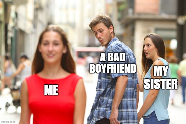 Distracted Boyfriend Meme | A BAD BOYFRIEND; MY SISTER; ME | image tagged in memes,distracted boyfriend | made w/ Imgflip meme maker