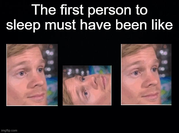Black background | The first person to sleep must have been like | image tagged in black background,the first person to,memes | made w/ Imgflip meme maker