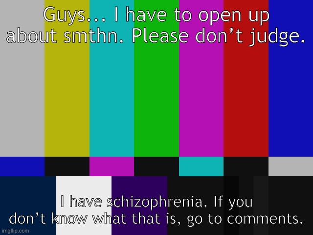 test pattern | Guys... I have to open up about smthn. Please don’t judge. I have schizophrenia. If you don’t know what that is, go to comments. | image tagged in test pattern | made w/ Imgflip meme maker