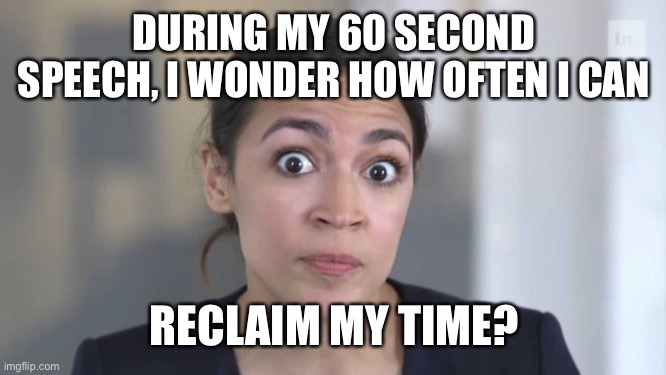 Reclaiming My Time | DURING MY 60 SECOND SPEECH, I WONDER HOW OFTEN I CAN; RECLAIM MY TIME? | image tagged in crazy alexandria ocasio-cortez,60 seconds,reclaiming my time,dnc concention | made w/ Imgflip meme maker