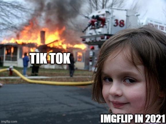 Tik Tok vs Imgflip | TIK TOK; IMGFLIP IN 2021 | image tagged in memes,disaster girl | made w/ Imgflip meme maker