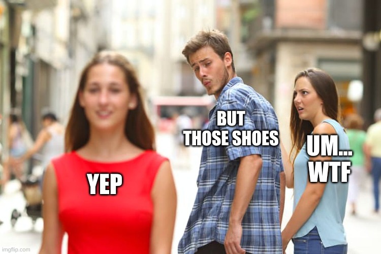 Distracted Boyfriend | BUT THOSE SHOES; UM... WTF; YEP | image tagged in memes,distracted boyfriend | made w/ Imgflip meme maker